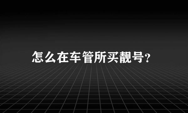 怎么在车管所买靓号？