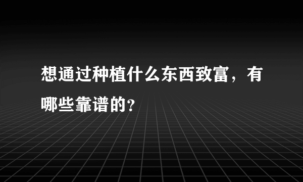 想通过种植什么东西致富，有哪些靠谱的？