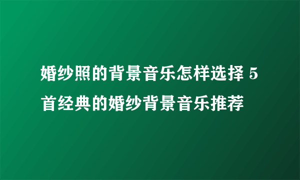 婚纱照的背景音乐怎样选择 5首经典的婚纱背景音乐推荐