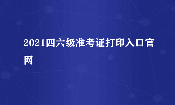 2021四六级准考证打印入口官网