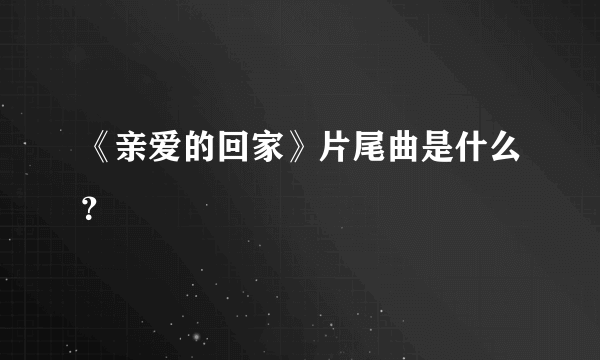 《亲爱的回家》片尾曲是什么？