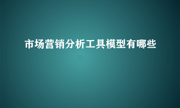 市场营销分析工具模型有哪些