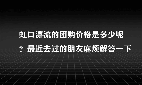 虹口漂流的团购价格是多少呢？最近去过的朋友麻烦解答一下