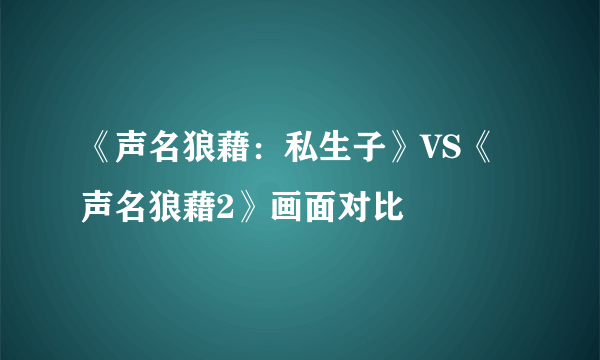 《声名狼藉：私生子》VS《声名狼藉2》画面对比