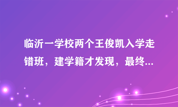 临沂一学校两个王俊凯入学走错班，建学籍才发现，最终是如何解决此事的？