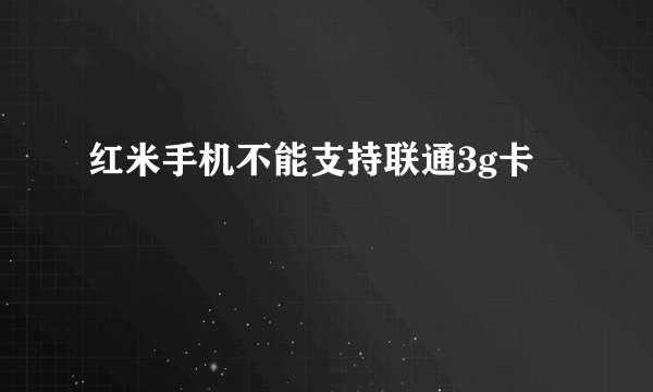 红米手机不能支持联通3g卡