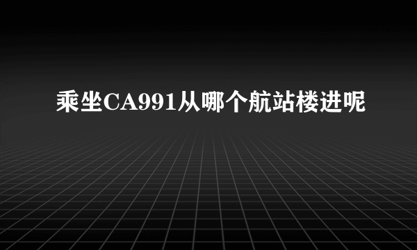 乘坐CA991从哪个航站楼进呢