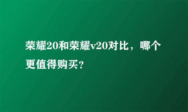 荣耀20和荣耀v20对比，哪个更值得购买？