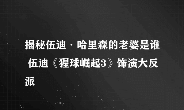 揭秘伍迪·哈里森的老婆是谁 伍迪《猩球崛起3》饰演大反派