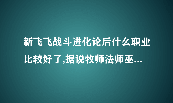 新飞飞战斗进化论后什么职业比较好了,据说牧师法师巫师什么的削弱实力了。每个职业介绍一下改变。最高...