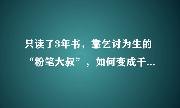 只读了3年书，靠乞讨为生的“粉笔大叔”，如何变成千万富豪？