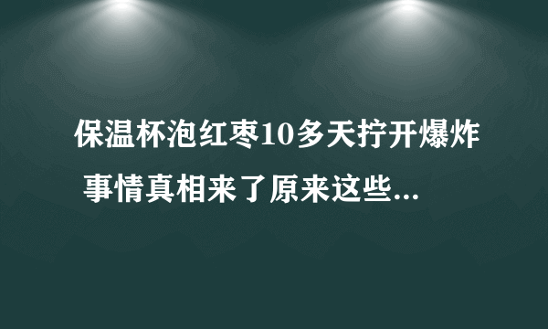 保温杯泡红枣10多天拧开爆炸 事情真相来了原来这些东西都不能久泡