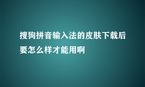 搜狗拼音输入法的皮肤下载后要怎么样才能用啊