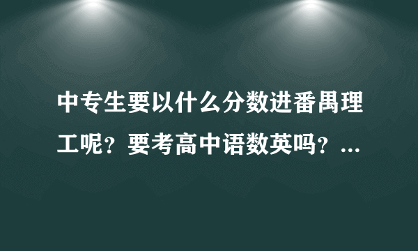 中专生要以什么分数进番禺理工呢？要考高中语数英吗？广州有没有较好的大专？