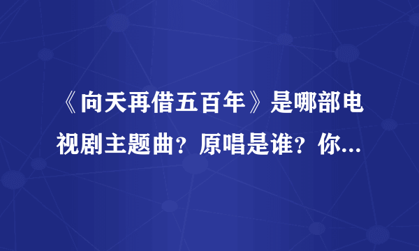 《向天再借五百年》是哪部电视剧主题曲？原唱是谁？你感觉怎么样？