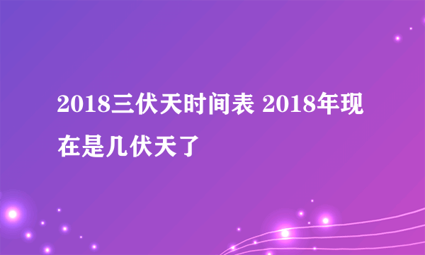 2018三伏天时间表 2018年现在是几伏天了