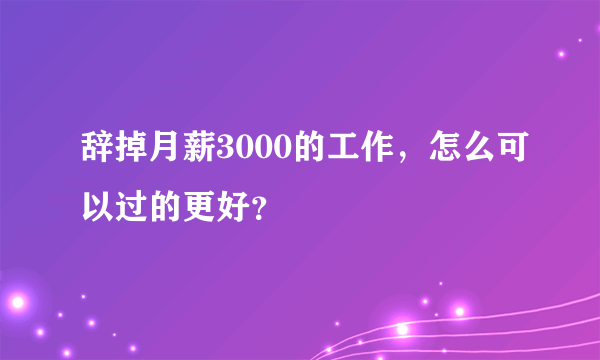 辞掉月薪3000的工作，怎么可以过的更好？