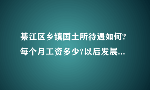 綦江区乡镇国土所待遇如何?每个月工资多少?以后发展怎么样?