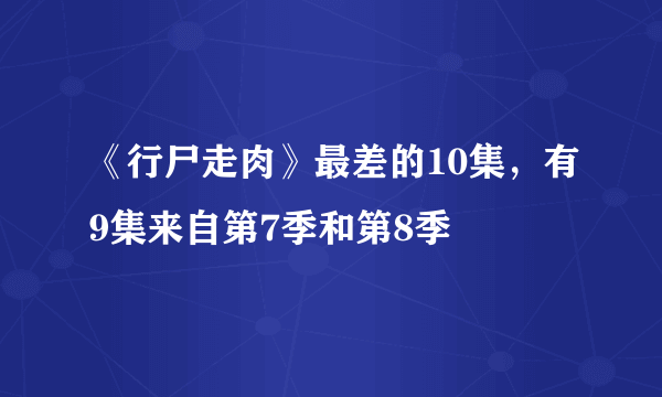 《行尸走肉》最差的10集，有9集来自第7季和第8季