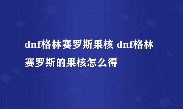 dnf格林赛罗斯果核 dnf格林赛罗斯的果核怎么得