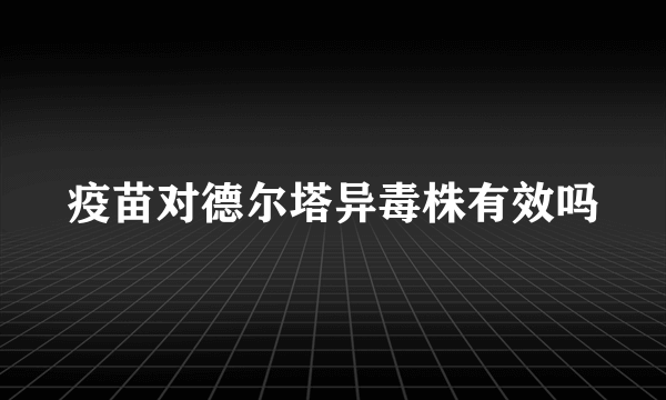 疫苗对德尔塔异毒株有效吗