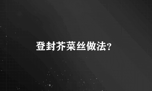 登封芥菜丝做法？