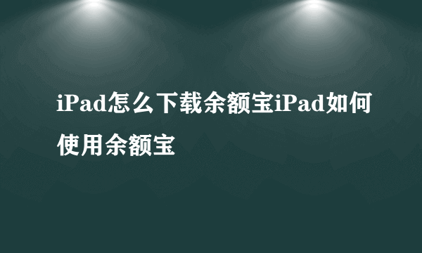 iPad怎么下载余额宝iPad如何使用余额宝