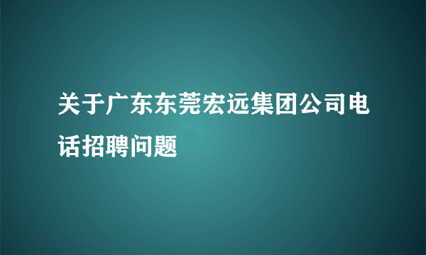 关于广东东莞宏远集团公司电话招聘问题