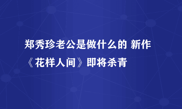 郑秀珍老公是做什么的 新作《花样人间》即将杀青