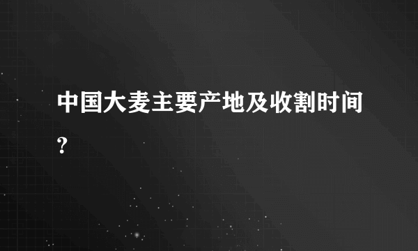 中国大麦主要产地及收割时间？