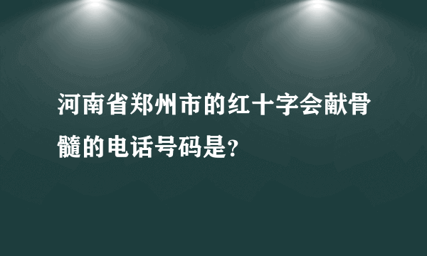 河南省郑州市的红十字会献骨髓的电话号码是？