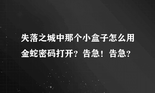 失落之城中那个小盒子怎么用金蛇密码打开？告急！告急？