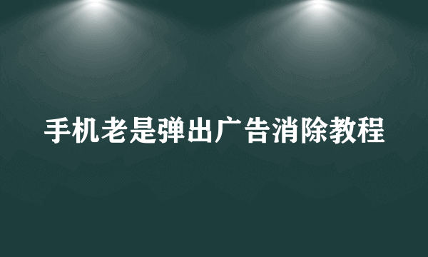 手机老是弹出广告消除教程