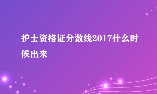 护士资格证分数线2017什么时候出来