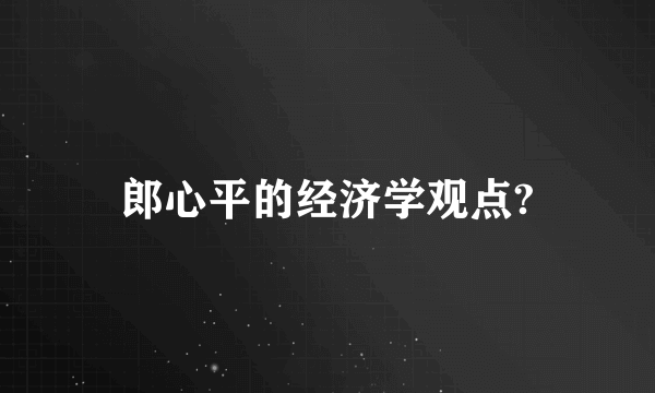 郎心平的经济学观点?