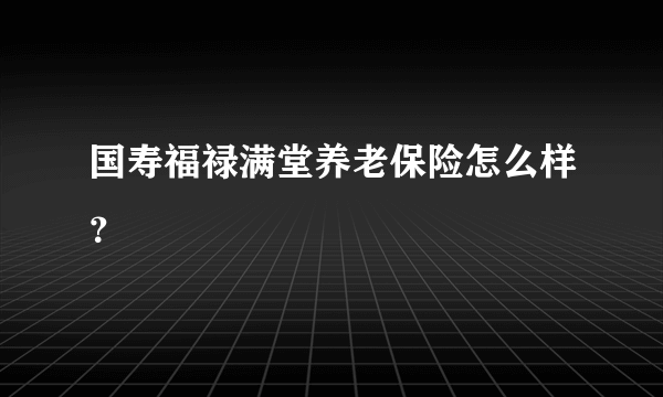 国寿福禄满堂养老保险怎么样？