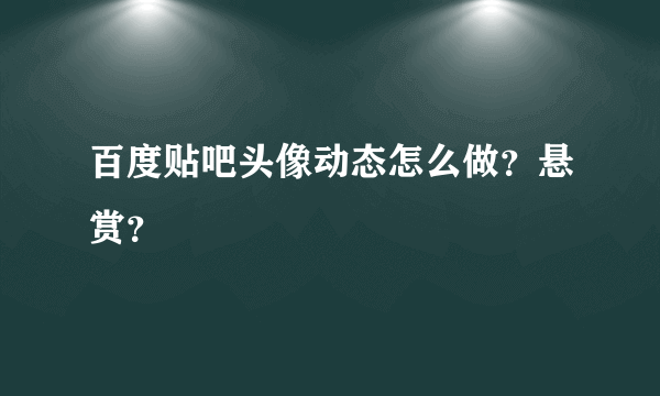 百度贴吧头像动态怎么做？悬赏？