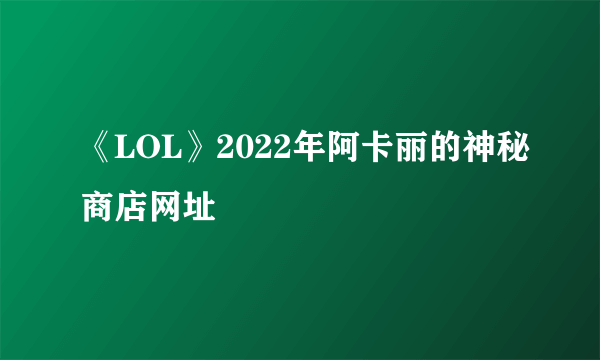 《LOL》2022年阿卡丽的神秘商店网址