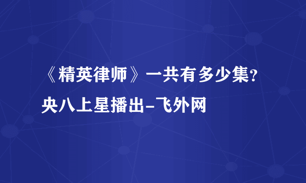 《精英律师》一共有多少集？央八上星播出-飞外网