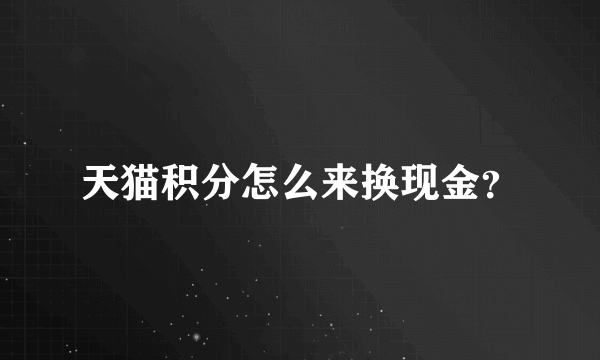 天猫积分怎么来换现金？