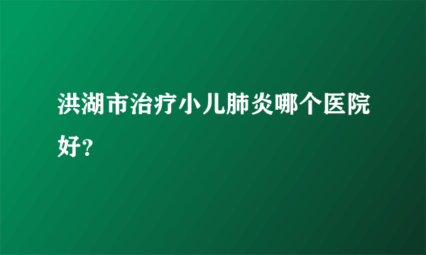 洪湖市治疗小儿肺炎哪个医院好？