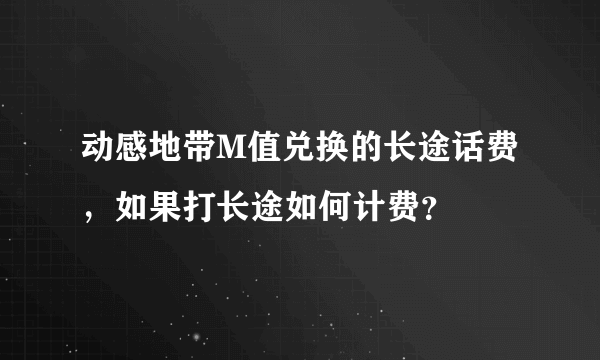 动感地带M值兑换的长途话费，如果打长途如何计费？