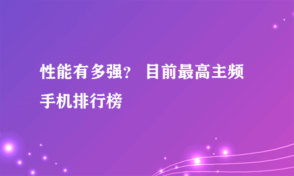 性能有多强？ 目前最高主频手机排行榜