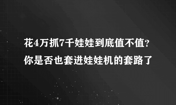 花4万抓7千娃娃到底值不值？你是否也套进娃娃机的套路了