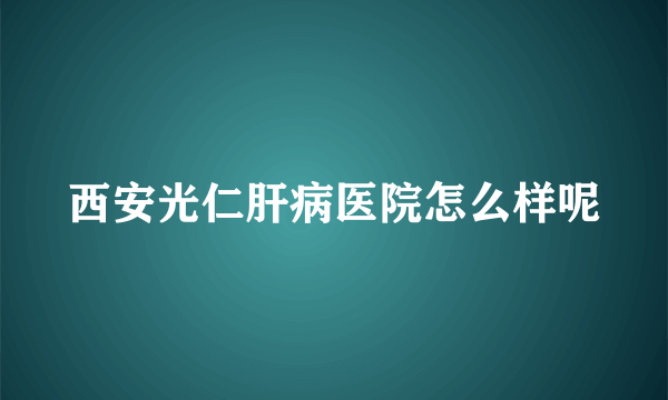 西安光仁肝病医院怎么样呢