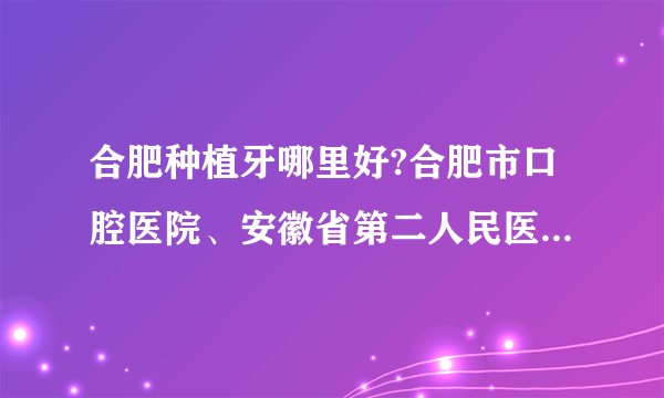 合肥种植牙哪里好?合肥市口腔医院、安徽省第二人民医院上榜！