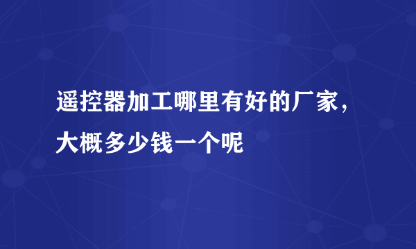 遥控器加工哪里有好的厂家，大概多少钱一个呢