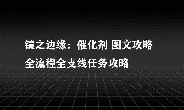 镜之边缘：催化剂 图文攻略 全流程全支线任务攻略