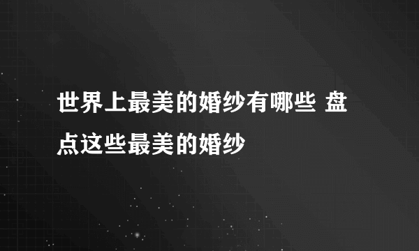 世界上最美的婚纱有哪些 盘点这些最美的婚纱