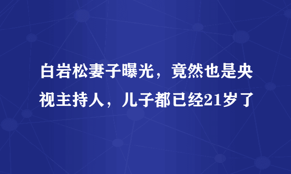 白岩松妻子曝光，竟然也是央视主持人，儿子都已经21岁了